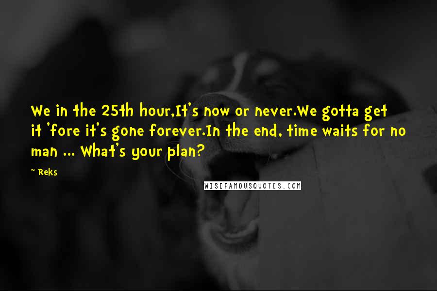 Reks Quotes: We in the 25th hour,It's now or never.We gotta get it 'fore it's gone forever.In the end, time waits for no man ... What's your plan?