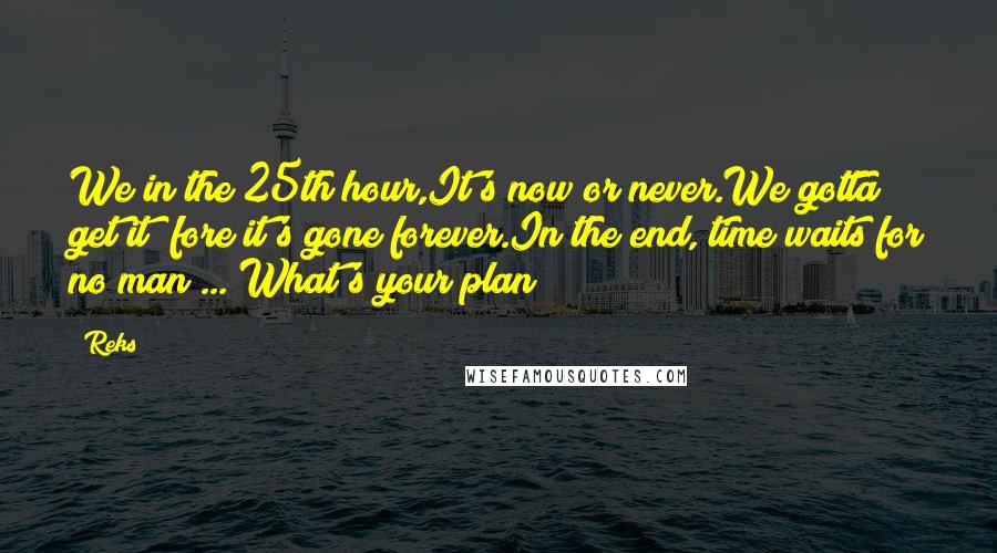 Reks Quotes: We in the 25th hour,It's now or never.We gotta get it 'fore it's gone forever.In the end, time waits for no man ... What's your plan?