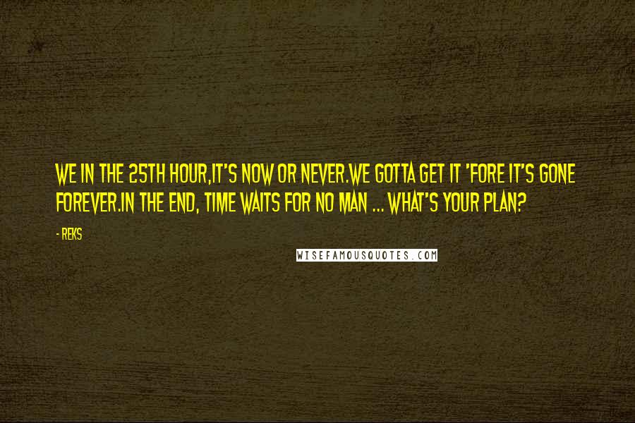 Reks Quotes: We in the 25th hour,It's now or never.We gotta get it 'fore it's gone forever.In the end, time waits for no man ... What's your plan?