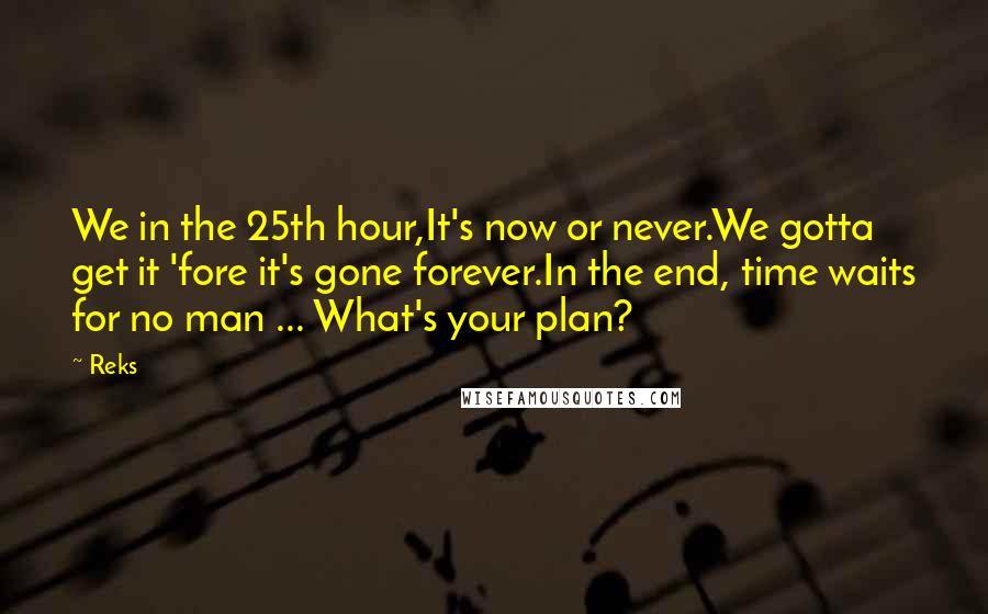 Reks Quotes: We in the 25th hour,It's now or never.We gotta get it 'fore it's gone forever.In the end, time waits for no man ... What's your plan?