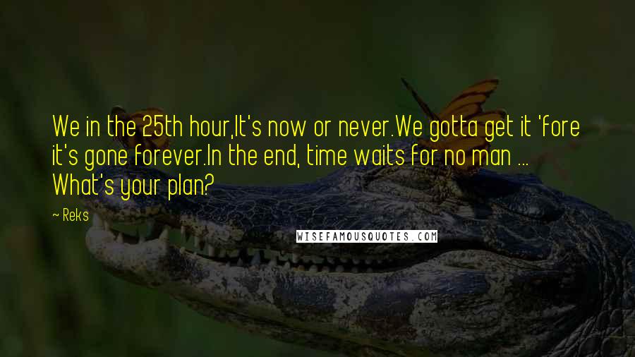 Reks Quotes: We in the 25th hour,It's now or never.We gotta get it 'fore it's gone forever.In the end, time waits for no man ... What's your plan?