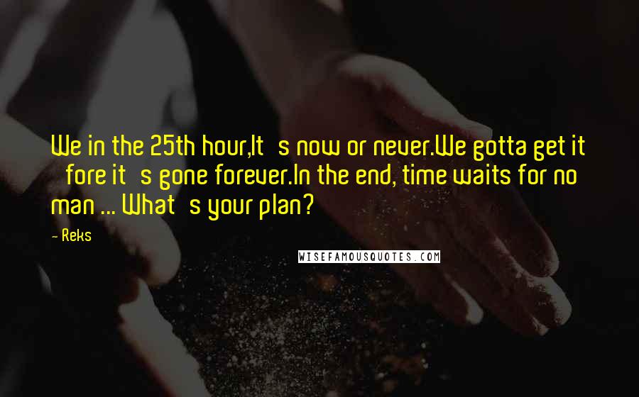 Reks Quotes: We in the 25th hour,It's now or never.We gotta get it 'fore it's gone forever.In the end, time waits for no man ... What's your plan?