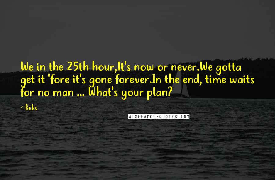 Reks Quotes: We in the 25th hour,It's now or never.We gotta get it 'fore it's gone forever.In the end, time waits for no man ... What's your plan?