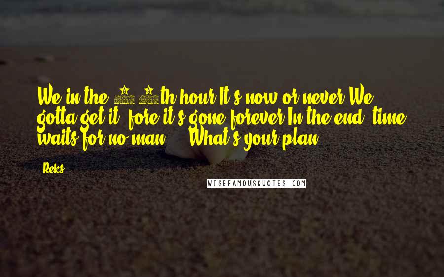 Reks Quotes: We in the 25th hour,It's now or never.We gotta get it 'fore it's gone forever.In the end, time waits for no man ... What's your plan?