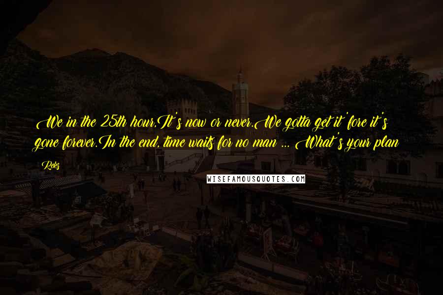 Reks Quotes: We in the 25th hour,It's now or never.We gotta get it 'fore it's gone forever.In the end, time waits for no man ... What's your plan?