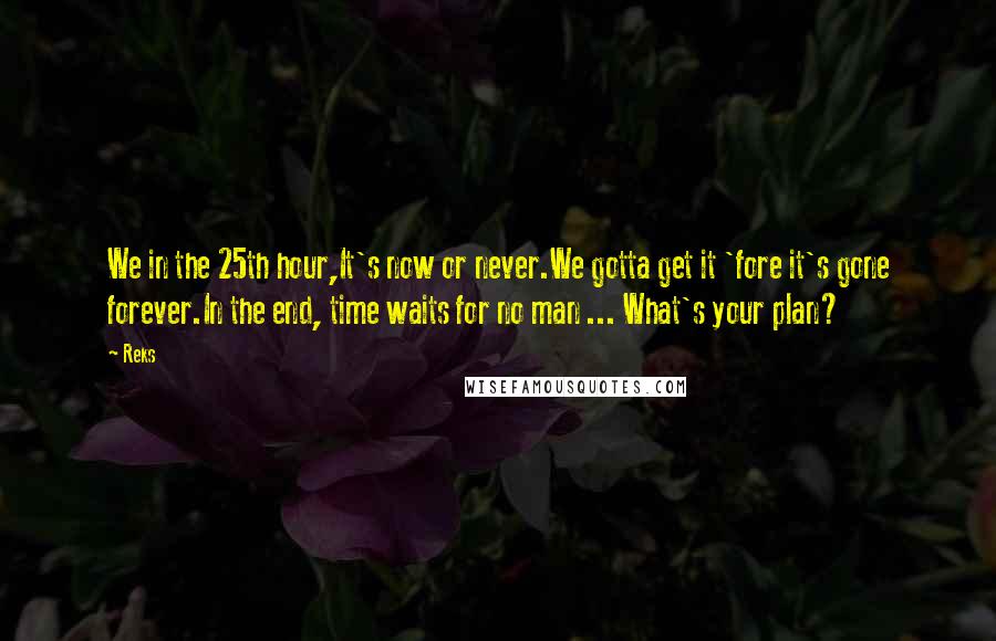 Reks Quotes: We in the 25th hour,It's now or never.We gotta get it 'fore it's gone forever.In the end, time waits for no man ... What's your plan?