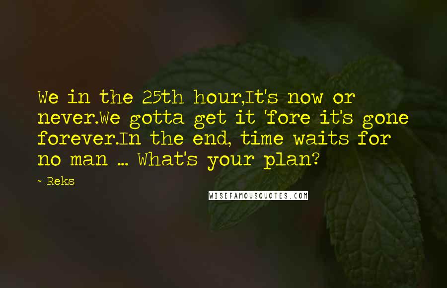 Reks Quotes: We in the 25th hour,It's now or never.We gotta get it 'fore it's gone forever.In the end, time waits for no man ... What's your plan?