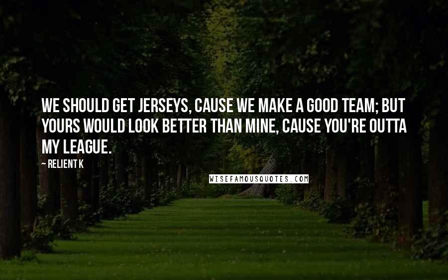 Relient K Quotes: We should get jerseys, cause we make a good team; but yours would look better than mine, cause you're outta my league.