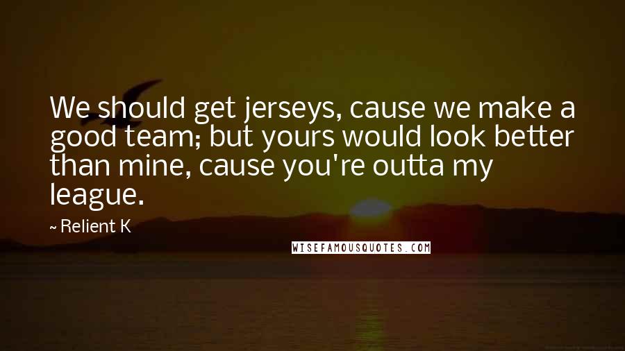 Relient K Quotes: We should get jerseys, cause we make a good team; but yours would look better than mine, cause you're outta my league.