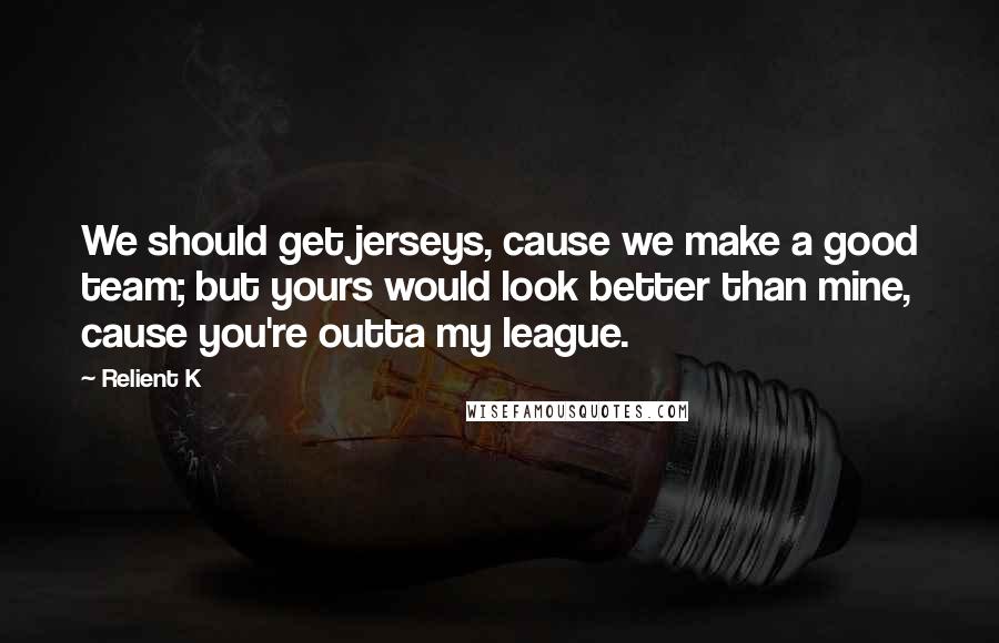 Relient K Quotes: We should get jerseys, cause we make a good team; but yours would look better than mine, cause you're outta my league.