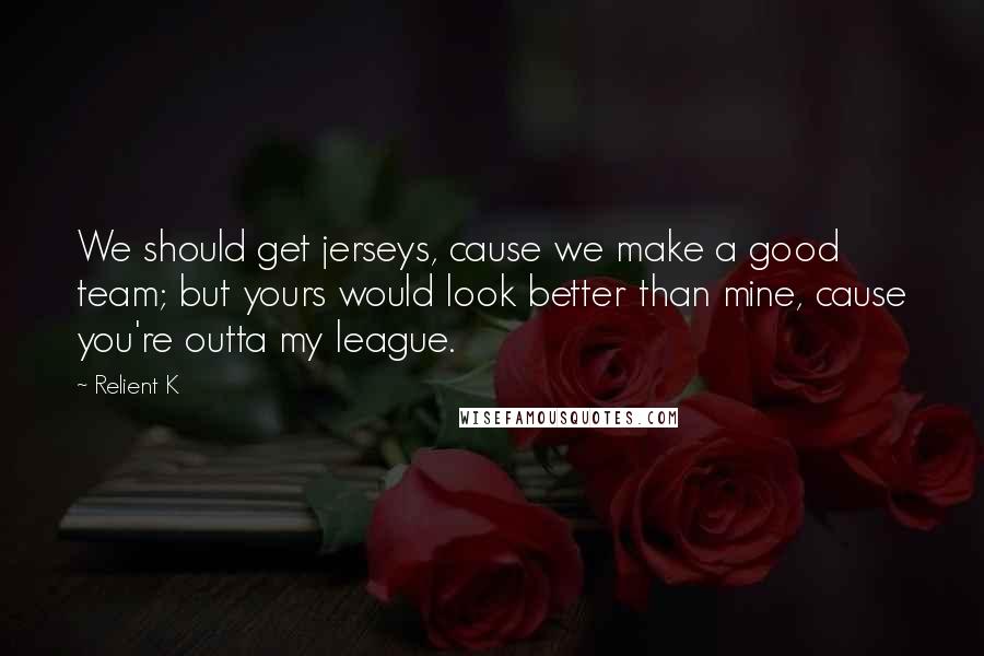 Relient K Quotes: We should get jerseys, cause we make a good team; but yours would look better than mine, cause you're outta my league.