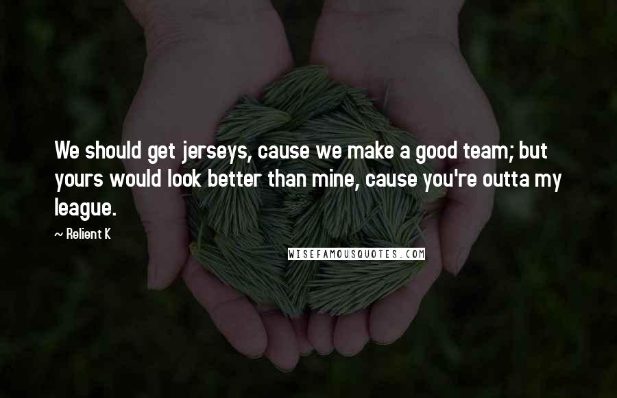 Relient K Quotes: We should get jerseys, cause we make a good team; but yours would look better than mine, cause you're outta my league.