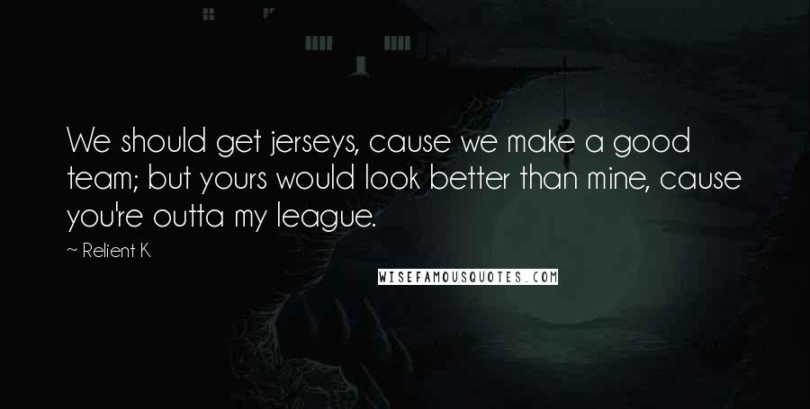 Relient K Quotes: We should get jerseys, cause we make a good team; but yours would look better than mine, cause you're outta my league.