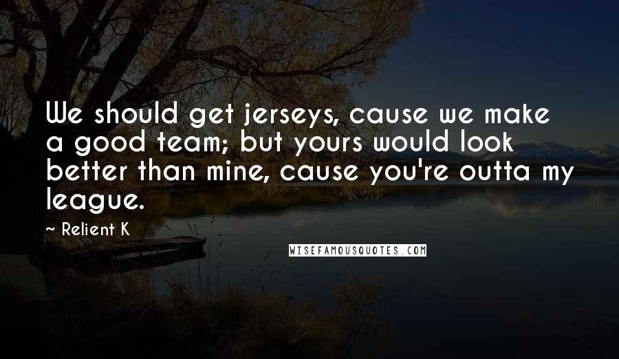 Relient K Quotes: We should get jerseys, cause we make a good team; but yours would look better than mine, cause you're outta my league.