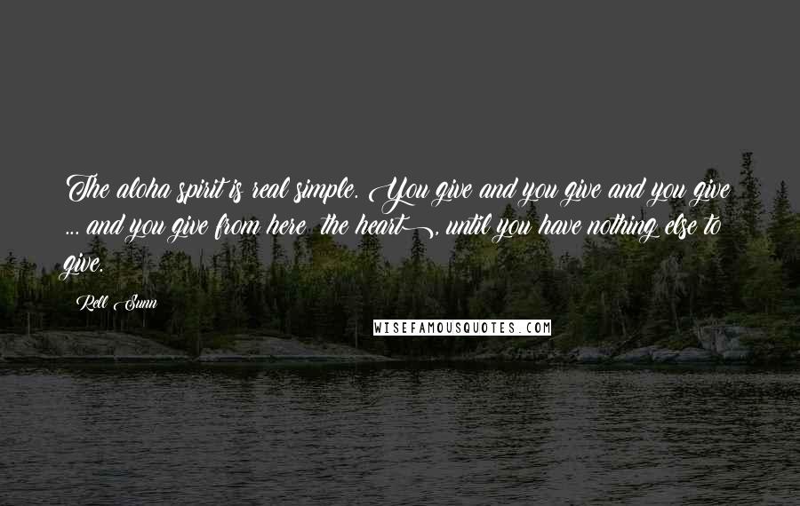 Rell Sunn Quotes: The aloha spirit is real simple. You give and you give and you give ... and you give from here (the heart), until you have nothing else to give.