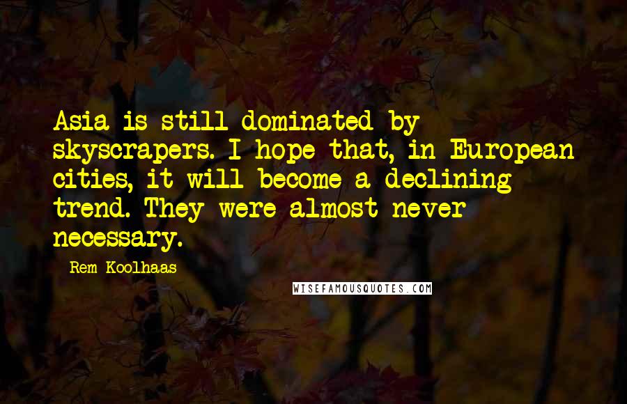 Rem Koolhaas Quotes: Asia is still dominated by skyscrapers. I hope that, in European cities, it will become a declining trend. They were almost never necessary.