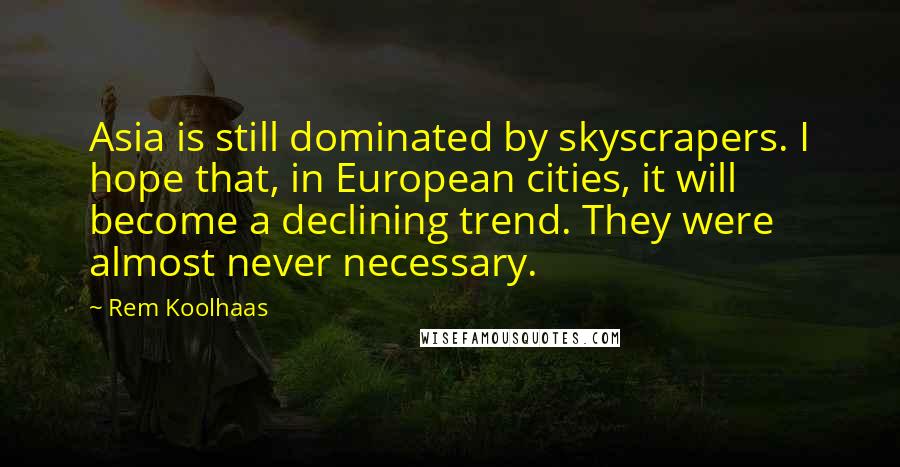 Rem Koolhaas Quotes: Asia is still dominated by skyscrapers. I hope that, in European cities, it will become a declining trend. They were almost never necessary.