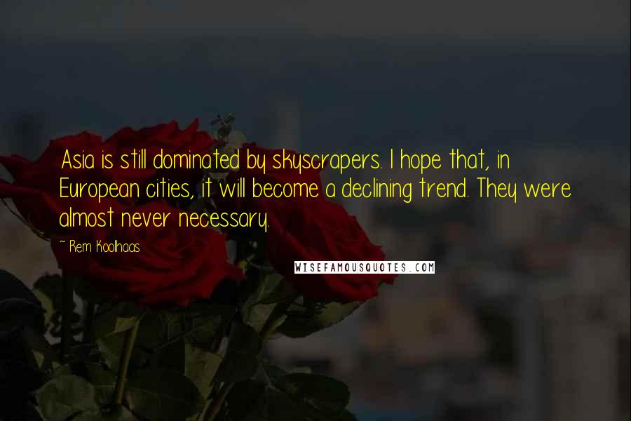 Rem Koolhaas Quotes: Asia is still dominated by skyscrapers. I hope that, in European cities, it will become a declining trend. They were almost never necessary.