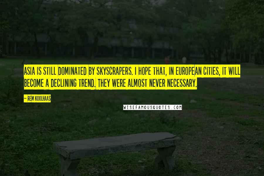 Rem Koolhaas Quotes: Asia is still dominated by skyscrapers. I hope that, in European cities, it will become a declining trend. They were almost never necessary.