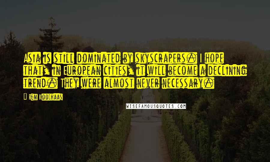 Rem Koolhaas Quotes: Asia is still dominated by skyscrapers. I hope that, in European cities, it will become a declining trend. They were almost never necessary.