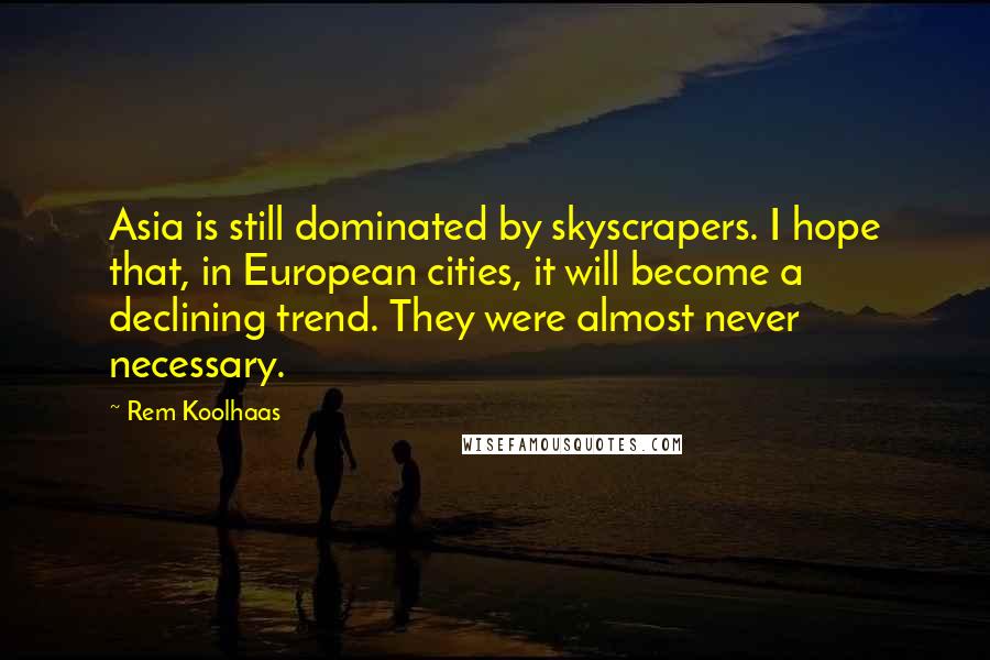 Rem Koolhaas Quotes: Asia is still dominated by skyscrapers. I hope that, in European cities, it will become a declining trend. They were almost never necessary.