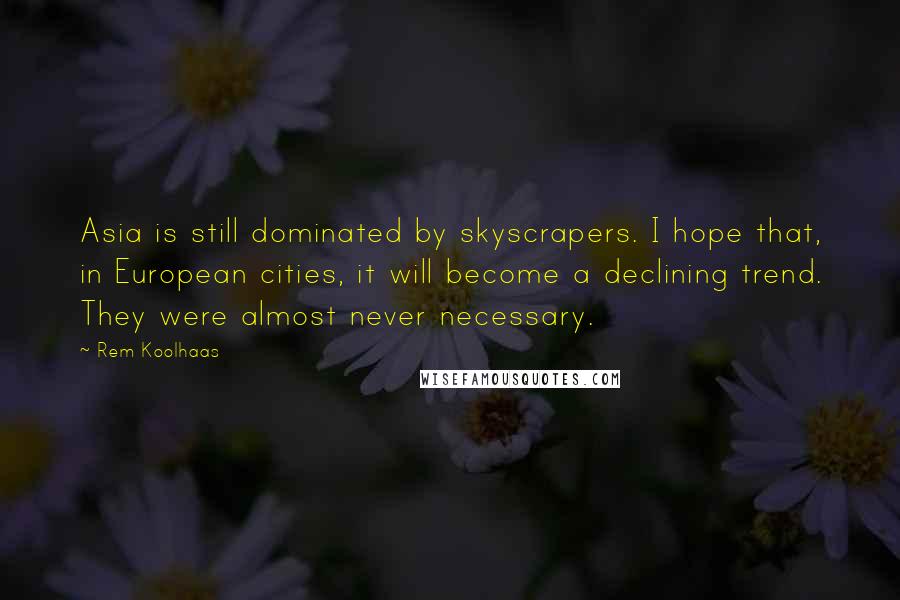 Rem Koolhaas Quotes: Asia is still dominated by skyscrapers. I hope that, in European cities, it will become a declining trend. They were almost never necessary.