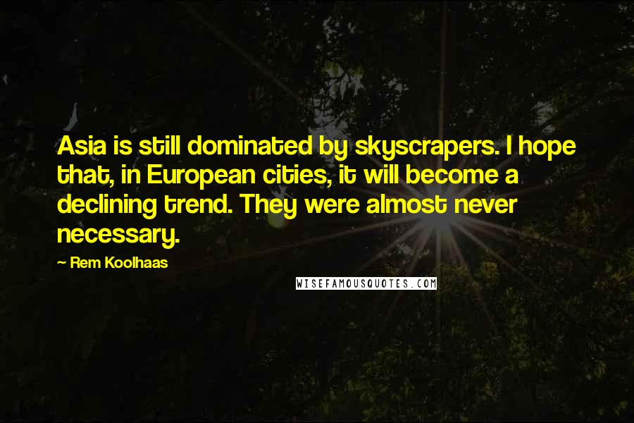 Rem Koolhaas Quotes: Asia is still dominated by skyscrapers. I hope that, in European cities, it will become a declining trend. They were almost never necessary.