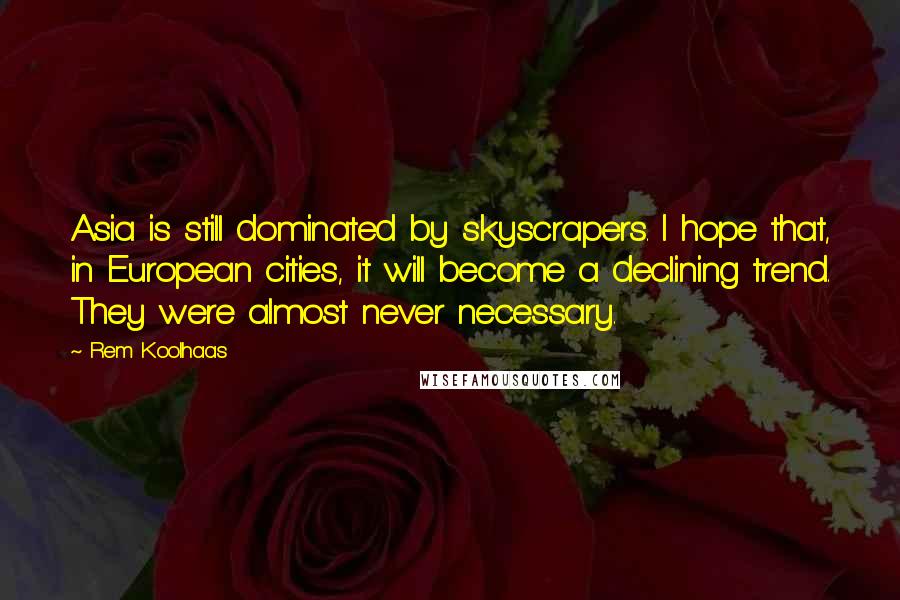 Rem Koolhaas Quotes: Asia is still dominated by skyscrapers. I hope that, in European cities, it will become a declining trend. They were almost never necessary.