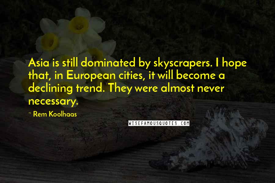 Rem Koolhaas Quotes: Asia is still dominated by skyscrapers. I hope that, in European cities, it will become a declining trend. They were almost never necessary.