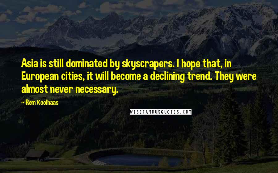 Rem Koolhaas Quotes: Asia is still dominated by skyscrapers. I hope that, in European cities, it will become a declining trend. They were almost never necessary.