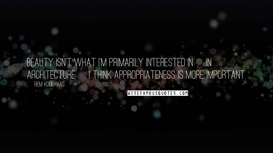 Rem Koolhaas Quotes: Beauty isn't what I'm primarily interested in [in architecture]. I think appropriateness is more important.