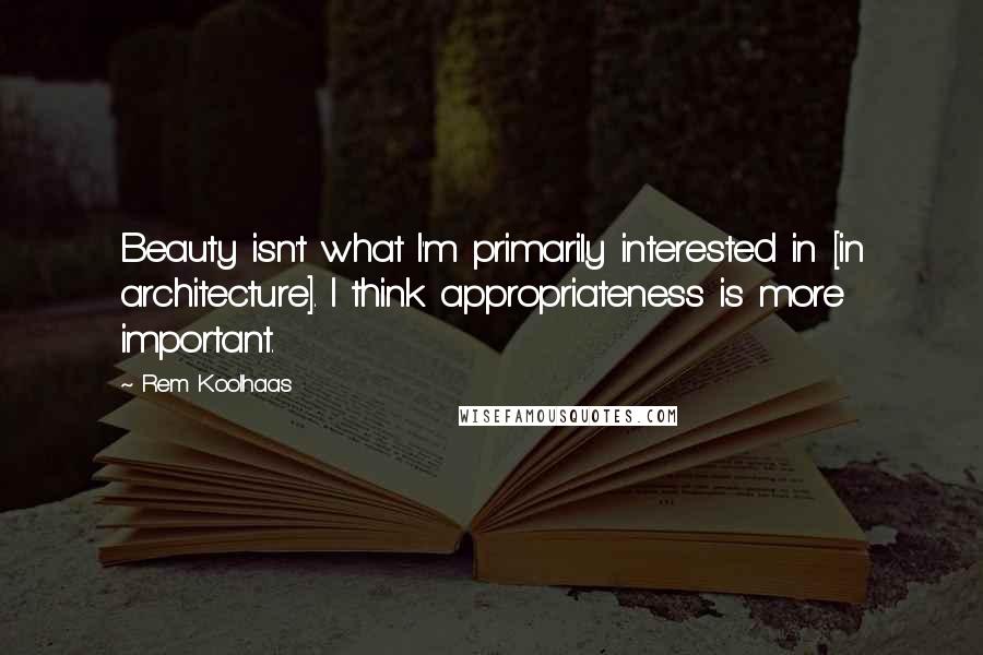 Rem Koolhaas Quotes: Beauty isn't what I'm primarily interested in [in architecture]. I think appropriateness is more important.