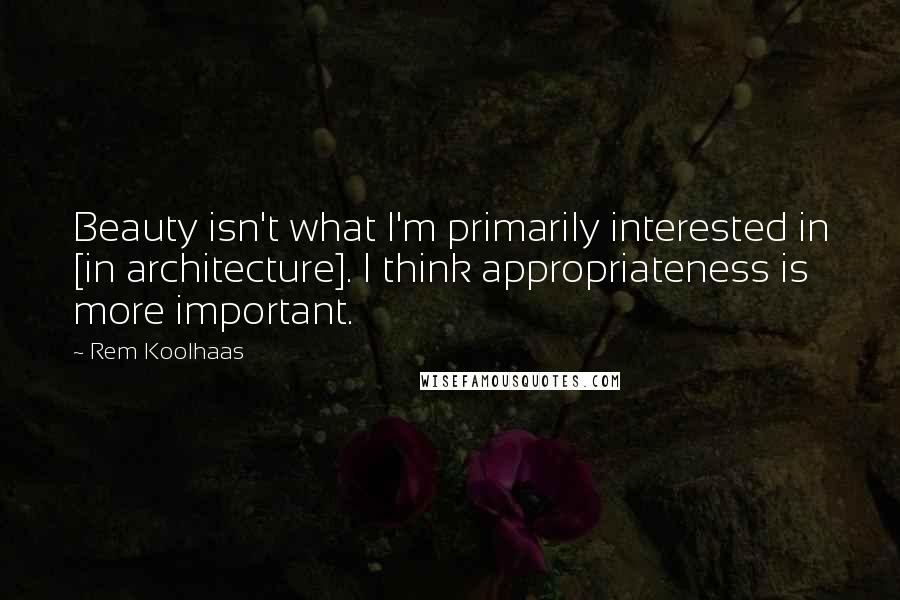 Rem Koolhaas Quotes: Beauty isn't what I'm primarily interested in [in architecture]. I think appropriateness is more important.