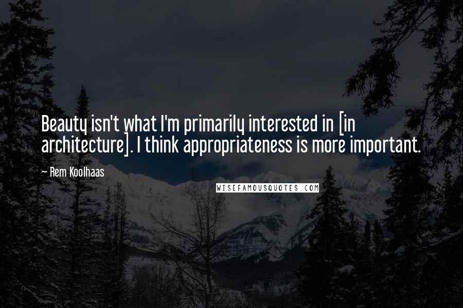 Rem Koolhaas Quotes: Beauty isn't what I'm primarily interested in [in architecture]. I think appropriateness is more important.