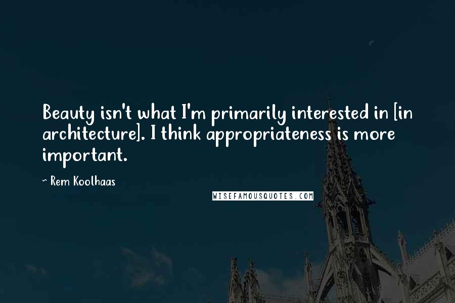 Rem Koolhaas Quotes: Beauty isn't what I'm primarily interested in [in architecture]. I think appropriateness is more important.