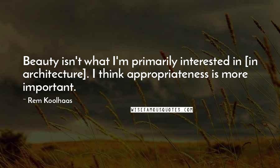 Rem Koolhaas Quotes: Beauty isn't what I'm primarily interested in [in architecture]. I think appropriateness is more important.