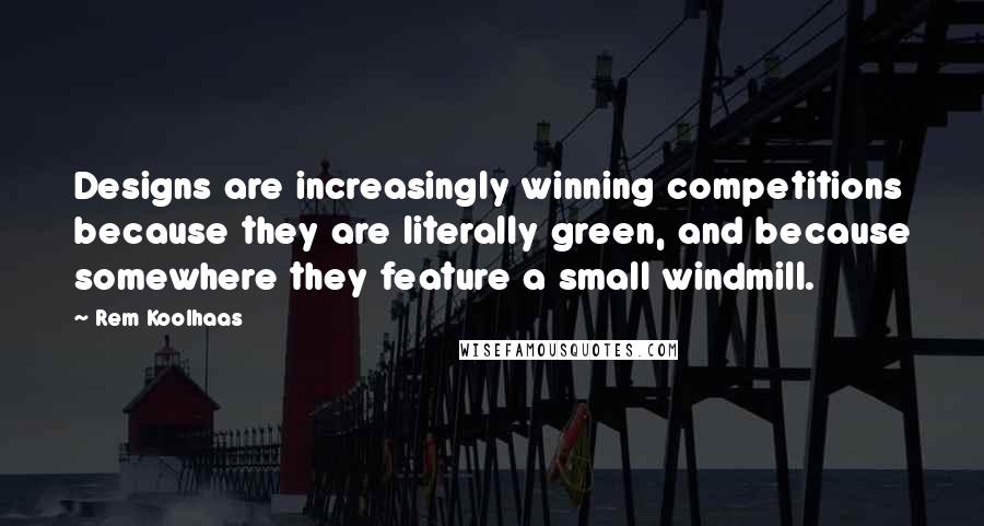 Rem Koolhaas Quotes: Designs are increasingly winning competitions because they are literally green, and because somewhere they feature a small windmill.