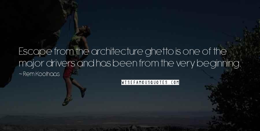 Rem Koolhaas Quotes: Escape from the architecture ghetto is one of the major drivers and has been from the very beginning.