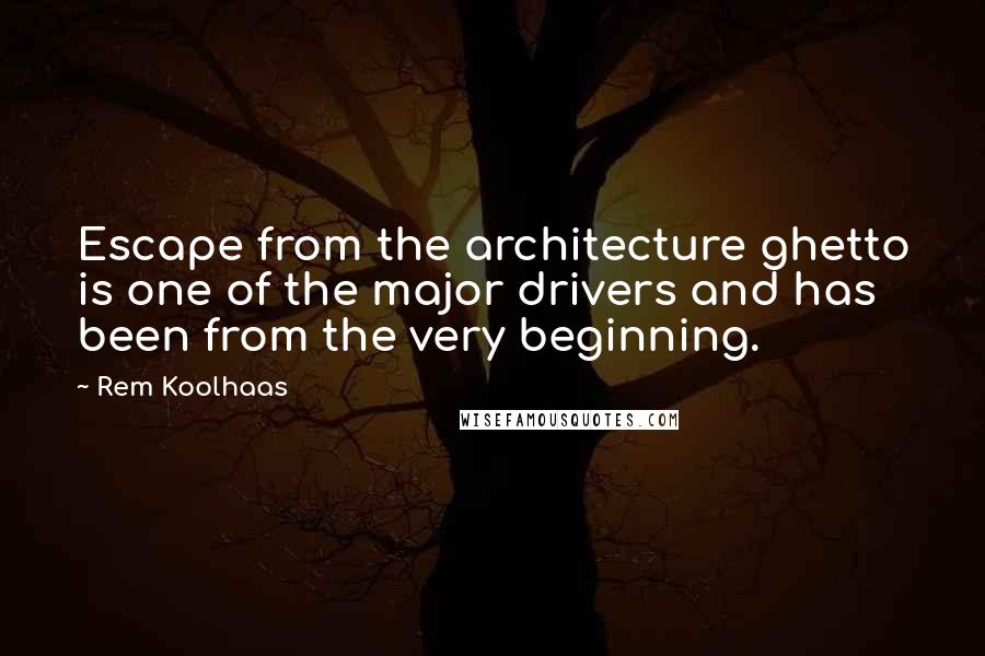 Rem Koolhaas Quotes: Escape from the architecture ghetto is one of the major drivers and has been from the very beginning.