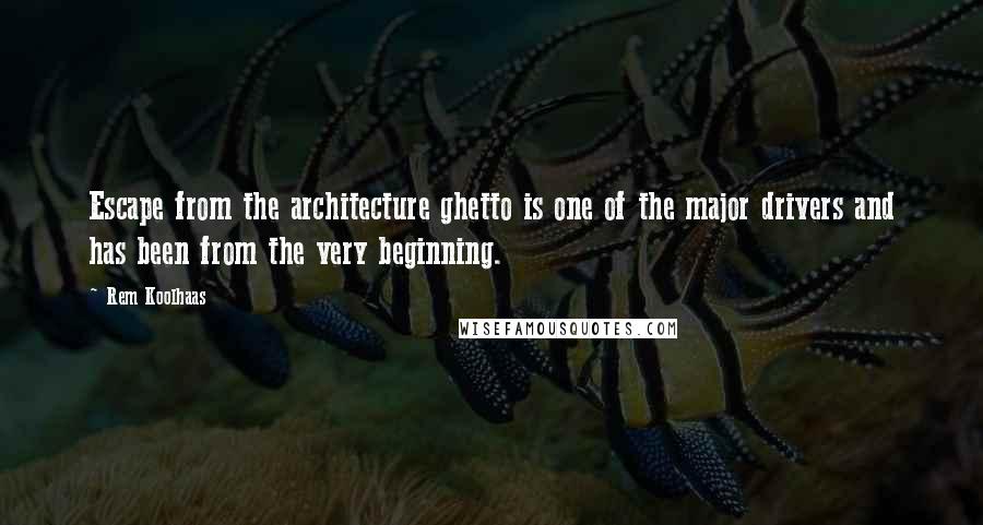 Rem Koolhaas Quotes: Escape from the architecture ghetto is one of the major drivers and has been from the very beginning.