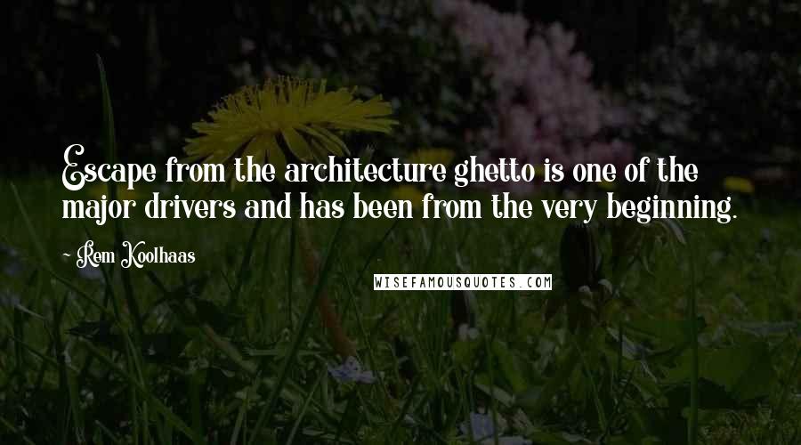 Rem Koolhaas Quotes: Escape from the architecture ghetto is one of the major drivers and has been from the very beginning.