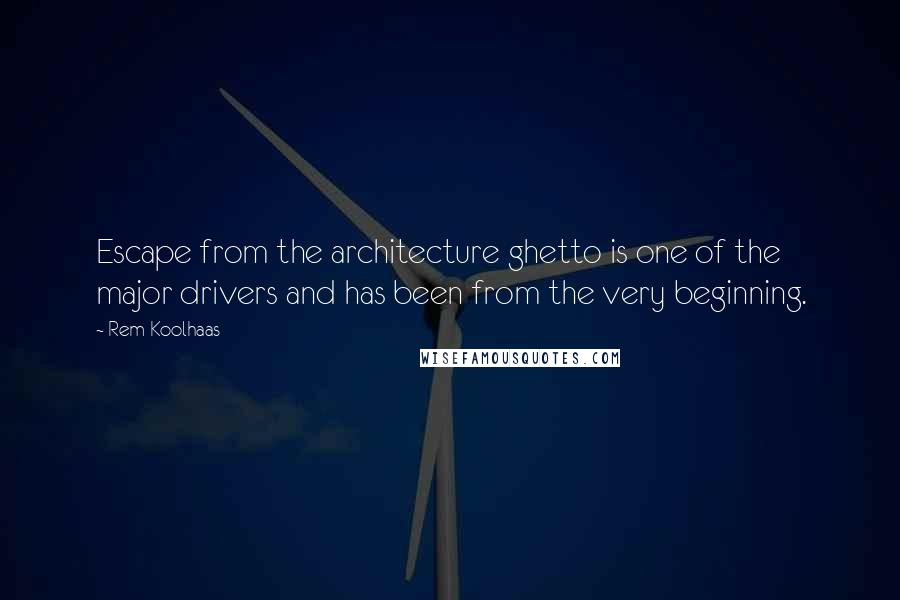 Rem Koolhaas Quotes: Escape from the architecture ghetto is one of the major drivers and has been from the very beginning.