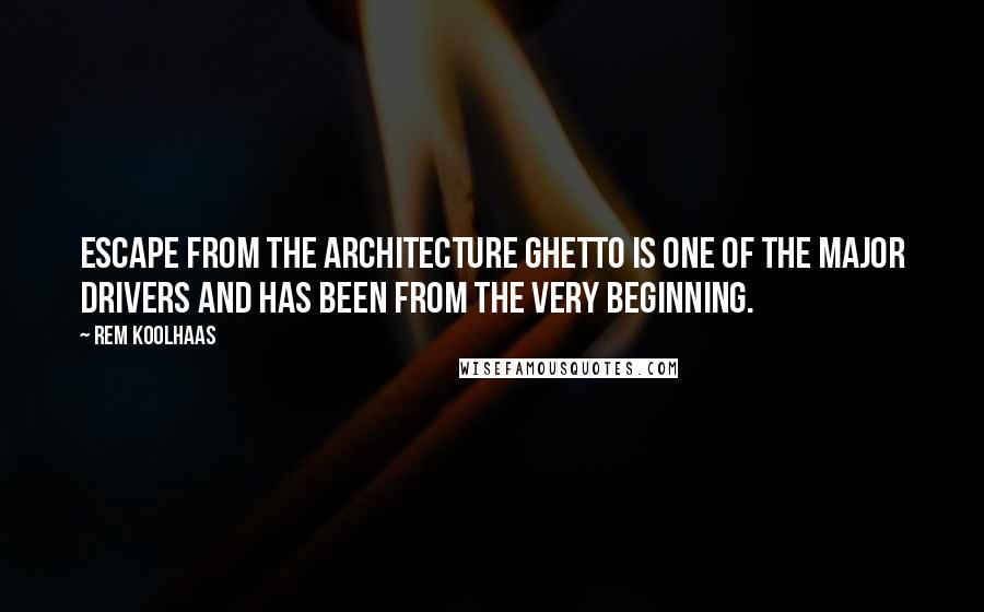 Rem Koolhaas Quotes: Escape from the architecture ghetto is one of the major drivers and has been from the very beginning.