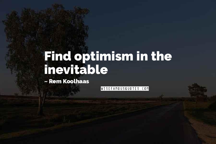 Rem Koolhaas Quotes: Find optimism in the inevitable