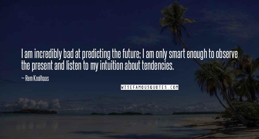 Rem Koolhaas Quotes: I am incredibly bad at predicting the future; I am only smart enough to observe the present and listen to my intuition about tendencies.