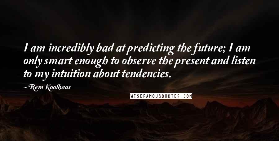 Rem Koolhaas Quotes: I am incredibly bad at predicting the future; I am only smart enough to observe the present and listen to my intuition about tendencies.