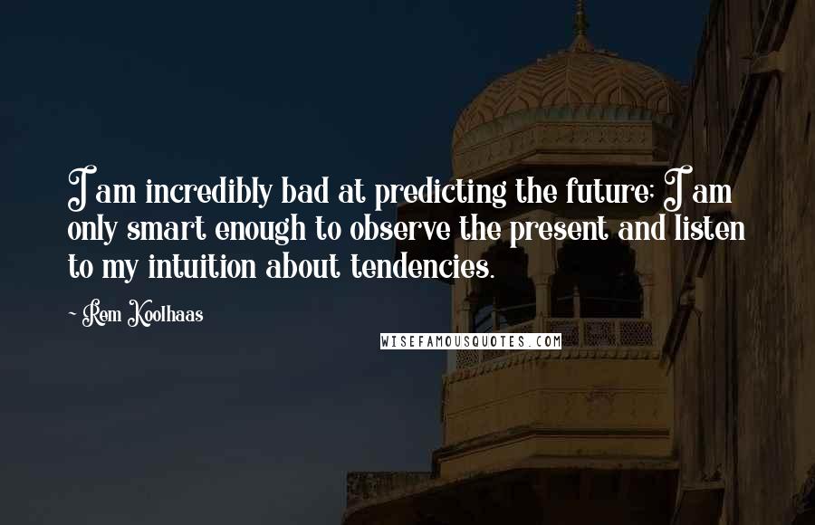 Rem Koolhaas Quotes: I am incredibly bad at predicting the future; I am only smart enough to observe the present and listen to my intuition about tendencies.