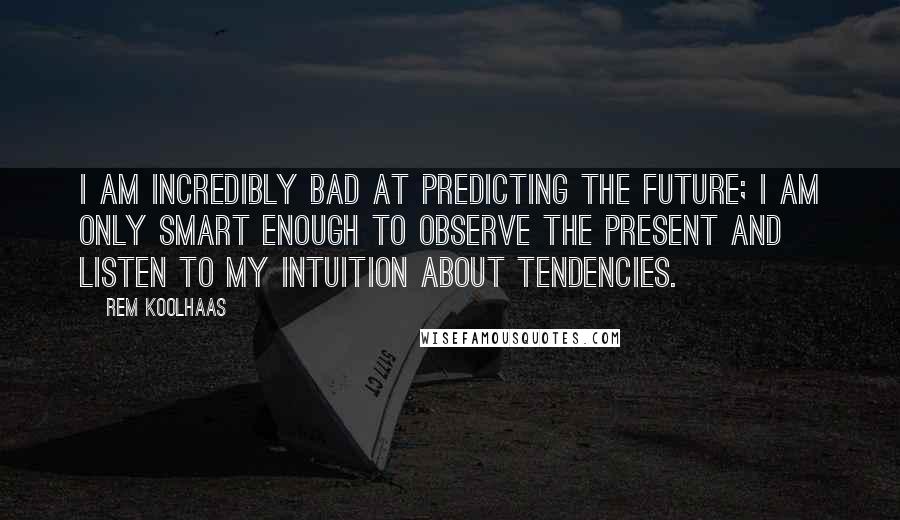 Rem Koolhaas Quotes: I am incredibly bad at predicting the future; I am only smart enough to observe the present and listen to my intuition about tendencies.