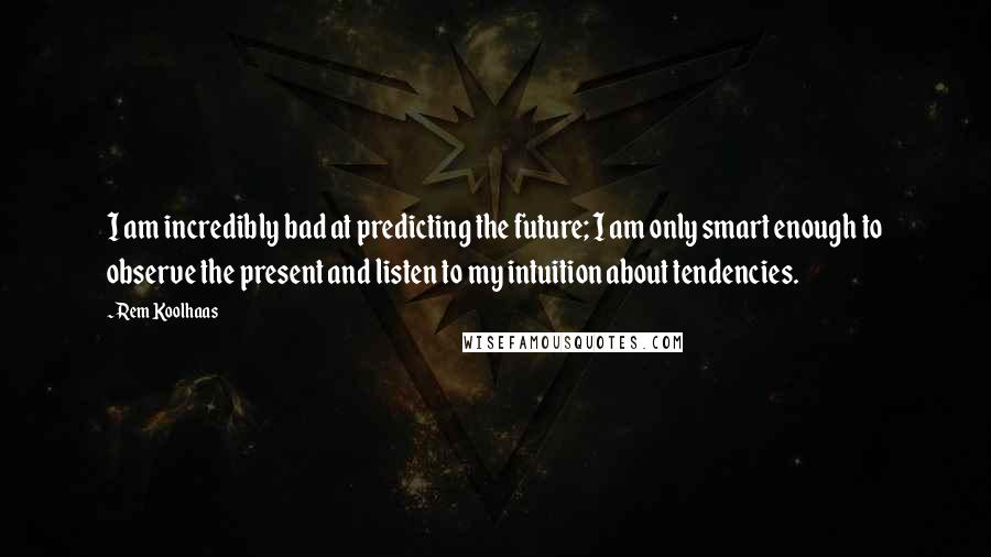 Rem Koolhaas Quotes: I am incredibly bad at predicting the future; I am only smart enough to observe the present and listen to my intuition about tendencies.