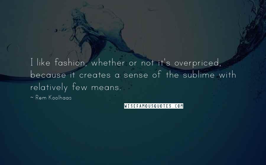 Rem Koolhaas Quotes: I like fashion, whether or not it's overpriced, because it creates a sense of the sublime with relatively few means.